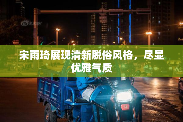 宋雨琦展现清新脱俗风格，尽显优雅气质