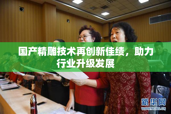国产精雕技术再创新佳绩，助力行业升级发展
