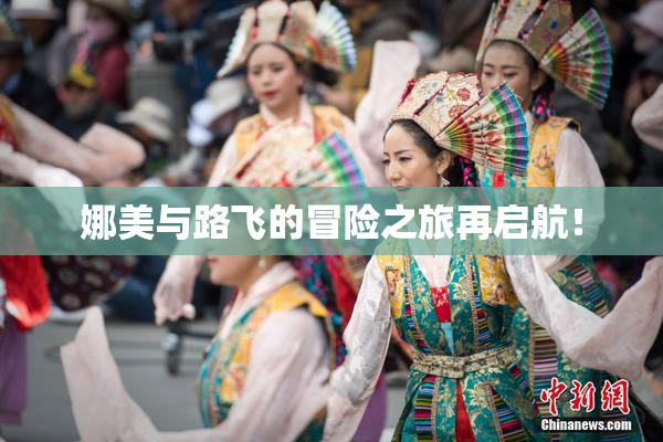 娜美与路飞的冒险之旅再启航！