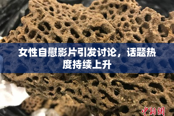 女性自慰影片引发讨论，话题热度持续上升