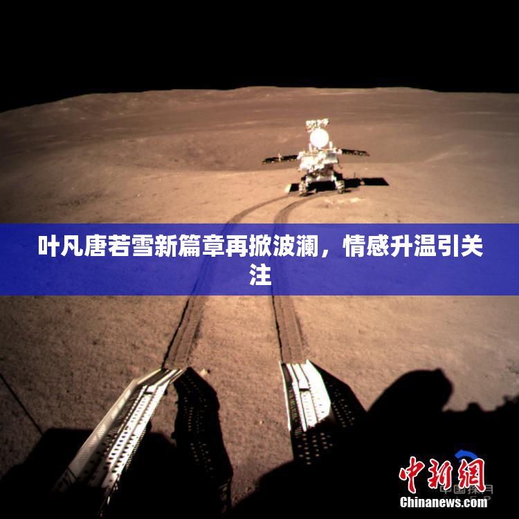 叶凡唐若雪新篇章再掀波澜，情感升温引关注