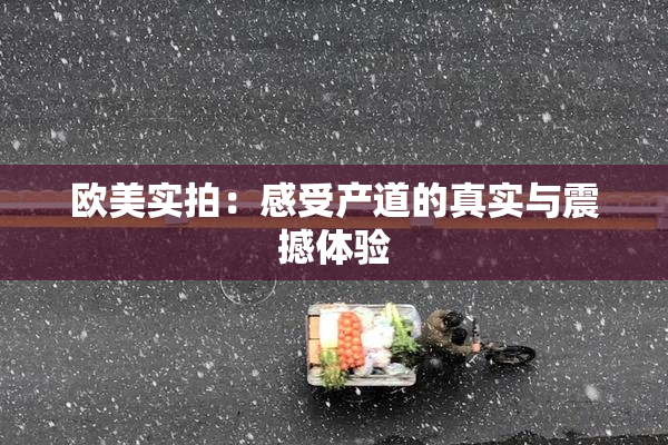 欧美实拍：感受产道的真实与震撼体验