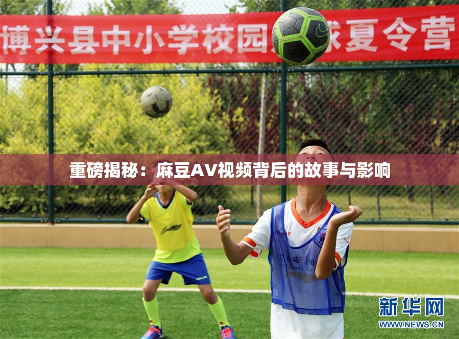 重磅揭秘：麻豆AV视频背后的故事与影响