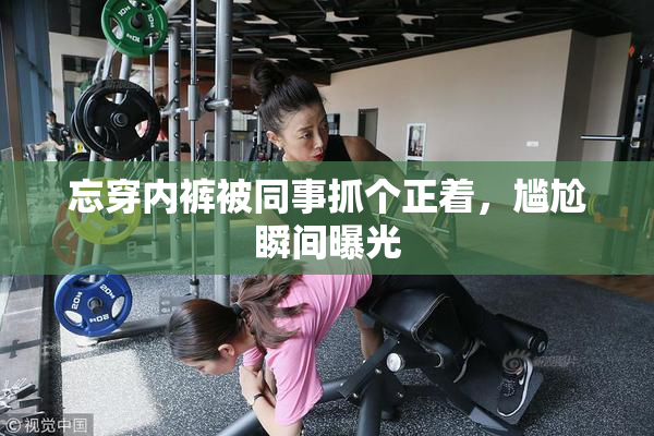 忘穿内裤被同事抓个正着，尴尬瞬间曝光