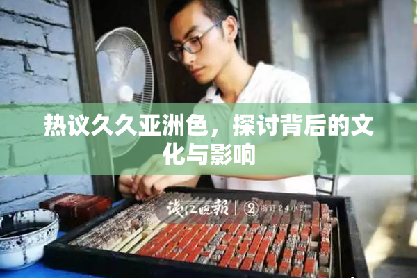 热议久久亚洲色，探讨背后的文化与影响