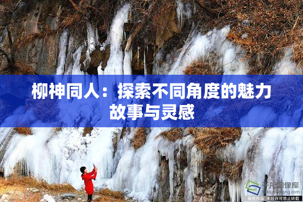 柳神同人：探索不同角度的魅力故事与灵感
