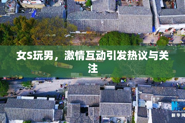 女S玩男，激情互动引发热议与关注