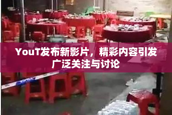 YouT发布新影片，精彩内容引发广泛关注与讨论