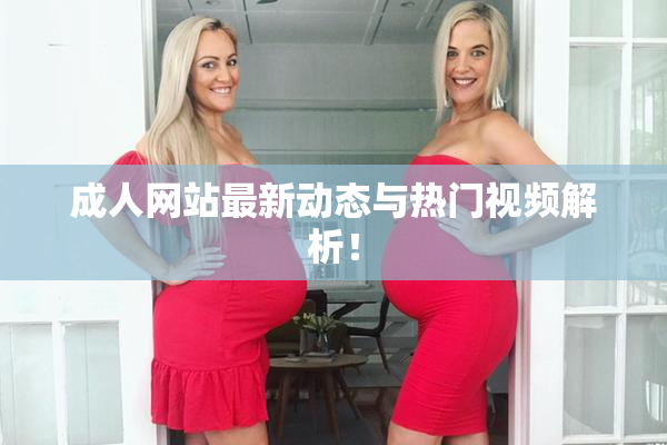 成人网站最新动态与热门视频解析！
