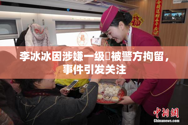 李冰冰因涉嫌一级婬被警方拘留，事件引发关注