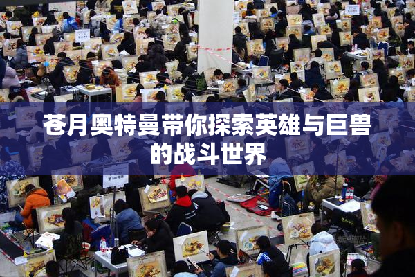 苍月奥特曼带你探索英雄与巨兽的战斗世界