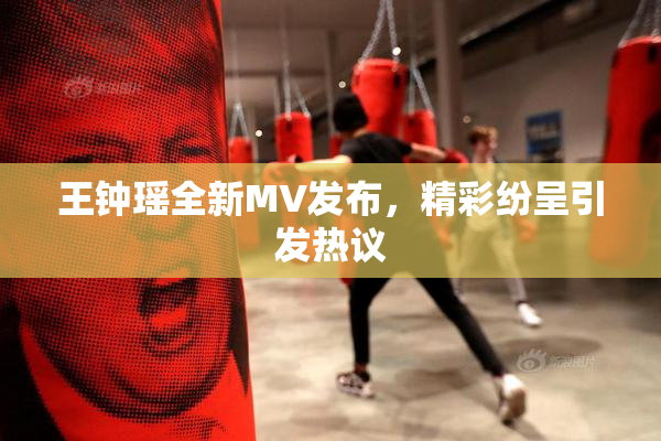 王钟瑶全新MV发布，精彩纷呈引发热议
