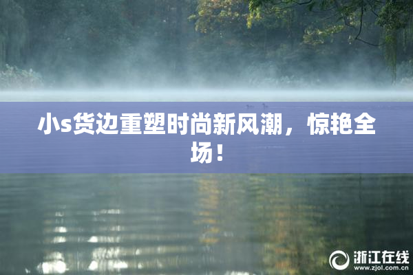 小s货边重塑时尚新风潮，惊艳全场！