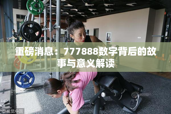 重磅消息：777888数字背后的故事与意义解读