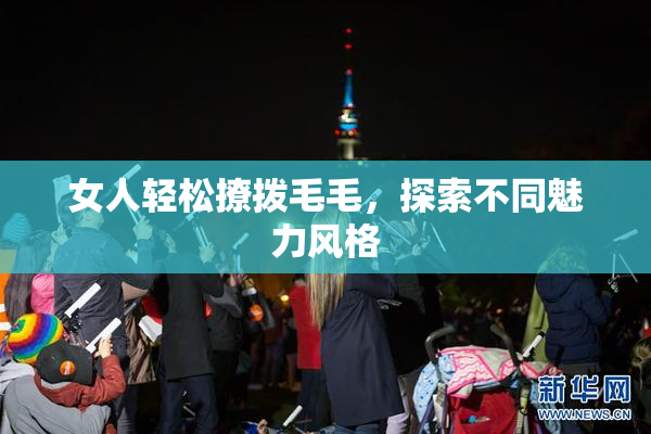 女人轻松撩拨毛毛，探索不同魅力风格