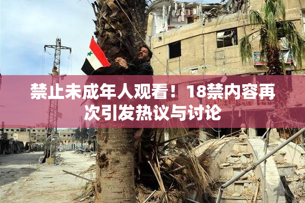 禁止未成年人观看！18禁内容再次引发热议与讨论