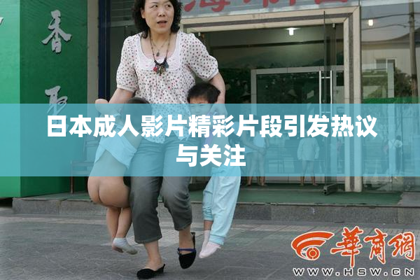 日本成人影片精彩片段引发热议与关注