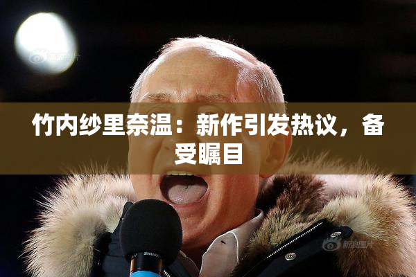 竹内纱里奈温：新作引发热议，备受瞩目