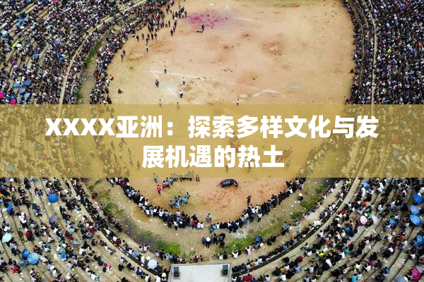 XXXX亚洲：探索多样文化与发展机遇的热土