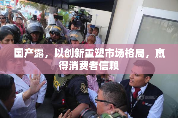 国产露，以创新重塑市场格局，赢得消费者信赖