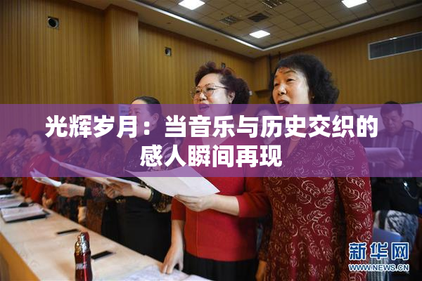 光辉岁月：当音乐与历史交织的感人瞬间再现