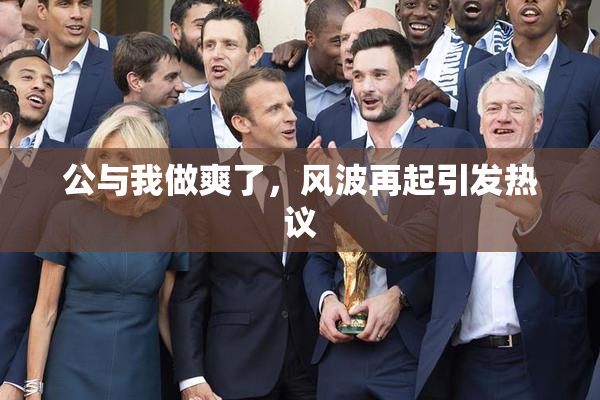 公与我做爽了，风波再起引发热议