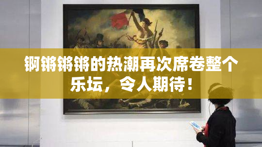 锕锵锵锵的热潮再次席卷整个乐坛，令人期待！