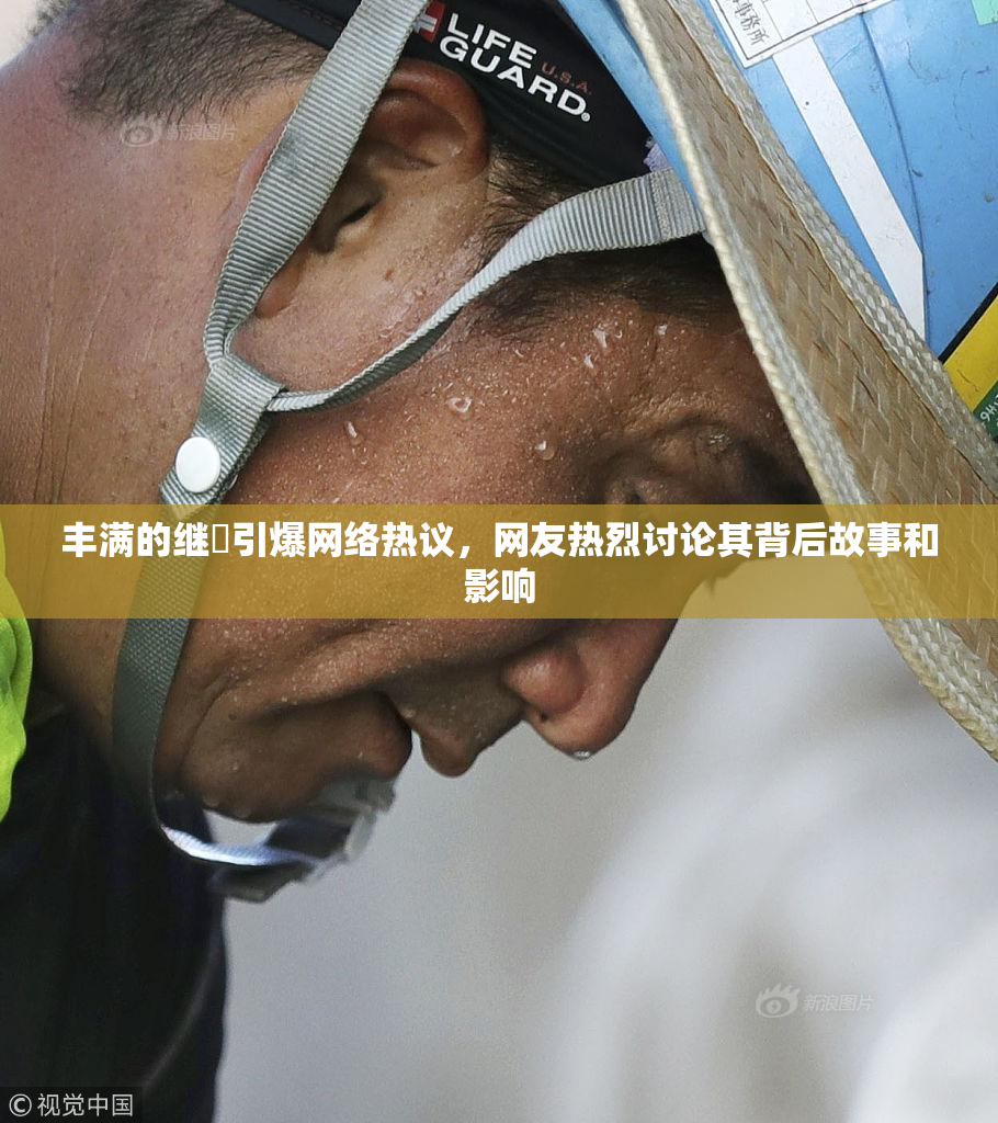 丰满的继牳引爆网络热议，网友热烈讨论其背后故事和影响