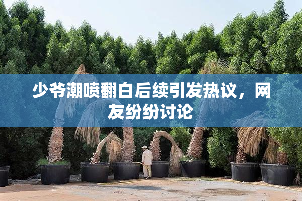 少爷潮喷翻白后续引发热议，网友纷纷讨论