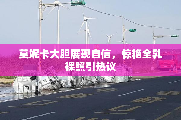 莫妮卡大胆展现自信，惊艳全乳裸照引热议