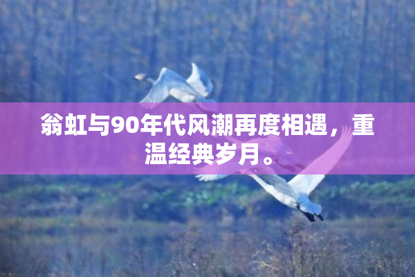 翁虹与90年代风潮再度相遇，重温经典岁月。