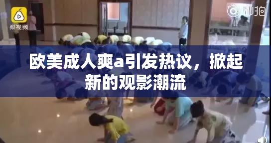 欧美成人爽a引发热议，掀起新的观影潮流