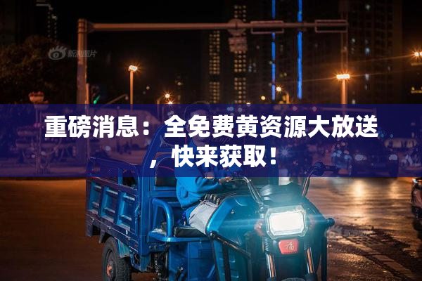 重磅消息：全免费黄资源大放送，快来获取！
