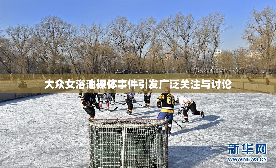大众女浴池裸体事件引发广泛关注与讨论