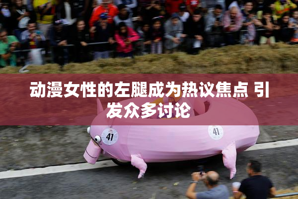 动漫女性的左腿成为热议焦点 引发众多讨论