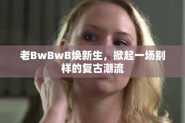 老BwBwB焕新生，掀起一场别样的复古潮流