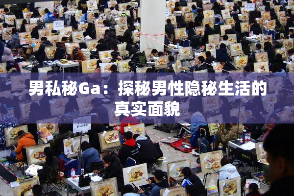 男私秘Ga：探秘男性隐秘生活的真实面貌