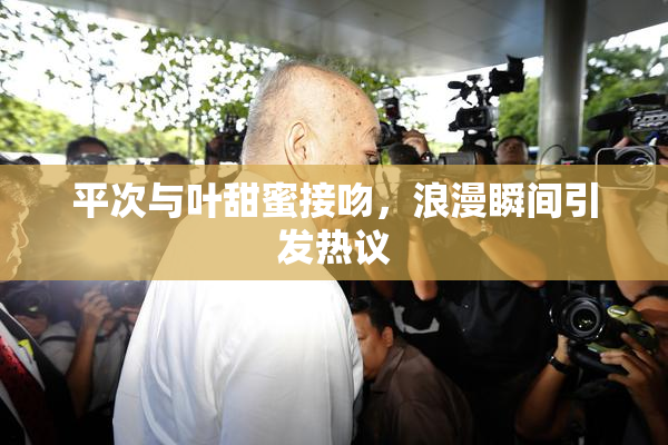 平次与叶甜蜜接吻，浪漫瞬间引发热议