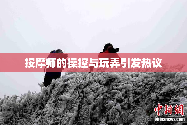 按摩师的操控与玩弄引发热议