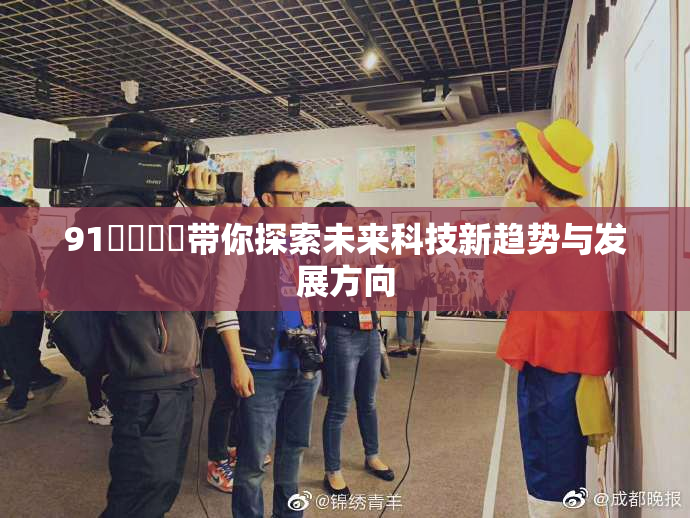 91❌‌❌‌带你探索未来科技新趋势与发展方向