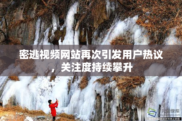 密逃视频网站再次引发用户热议，关注度持续攀升