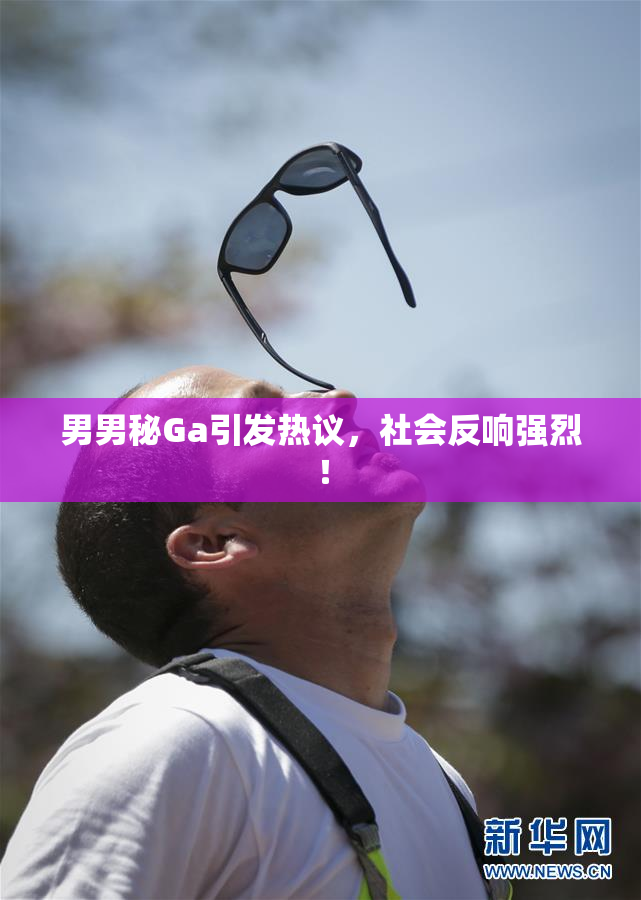 男男秘Ga引发热议，社会反响强烈！