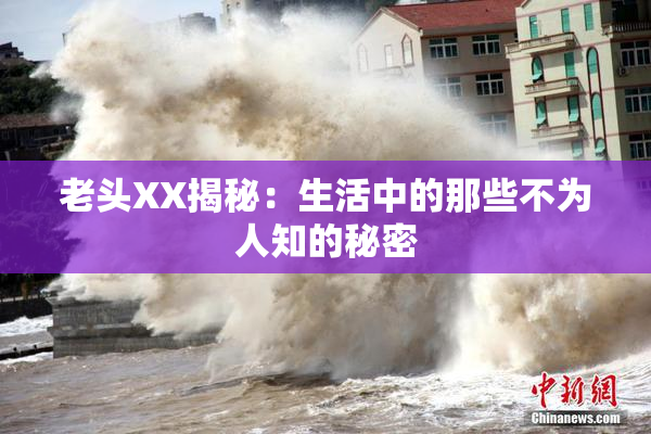 老头XX揭秘：生活中的那些不为人知的秘密