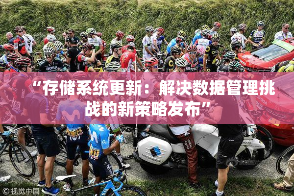 “存储系统更新：解决数据管理挑战的新策略发布”
