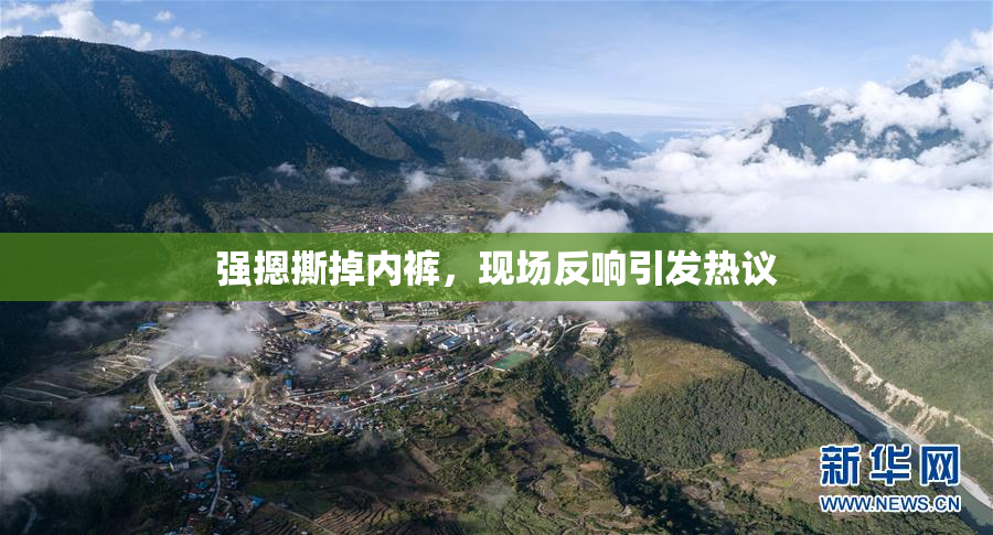 强摁撕掉内裤，现场反响引发热议