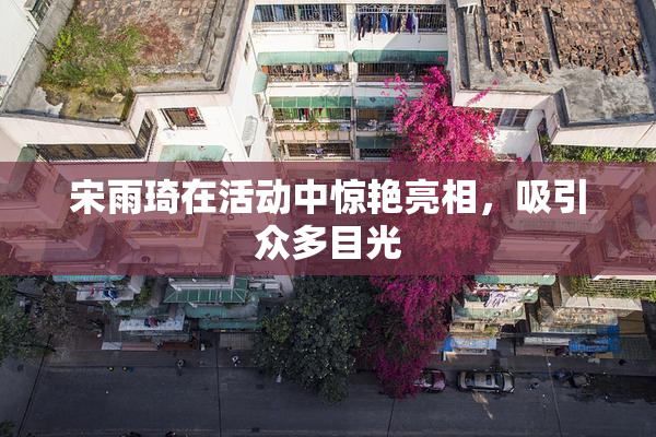 宋雨琦在活动中惊艳亮相，吸引众多目光