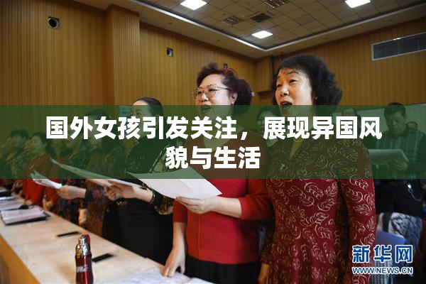 国外女孩引发关注，展现异国风貌与生活