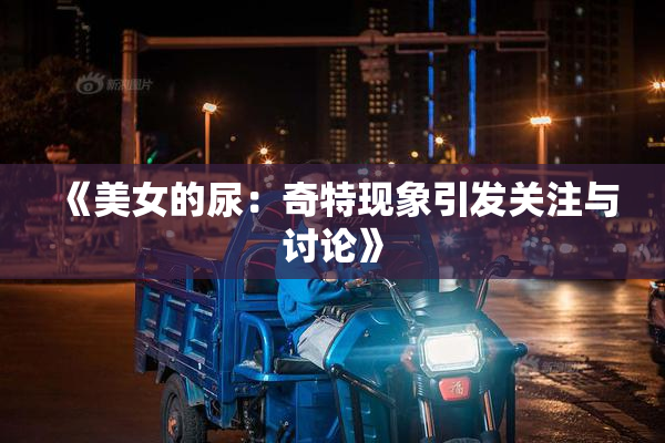 《美女的尿：奇特现象引发关注与讨论》