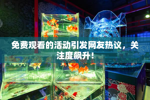 免费观看的活动引发网友热议，关注度飙升！