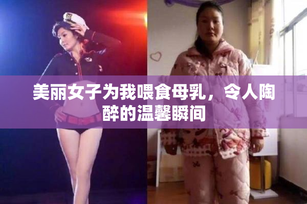 美丽女子为我喂食母乳，令人陶醉的温馨瞬间